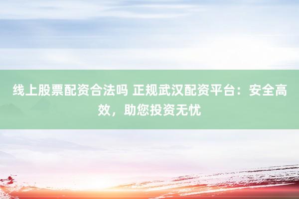 线上股票配资合法吗 正规武汉配资平台：安全高效，助您投资无忧