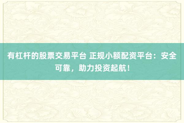 有杠杆的股票交易平台 正规小额配资平台：安全可靠，助力投资起航！
