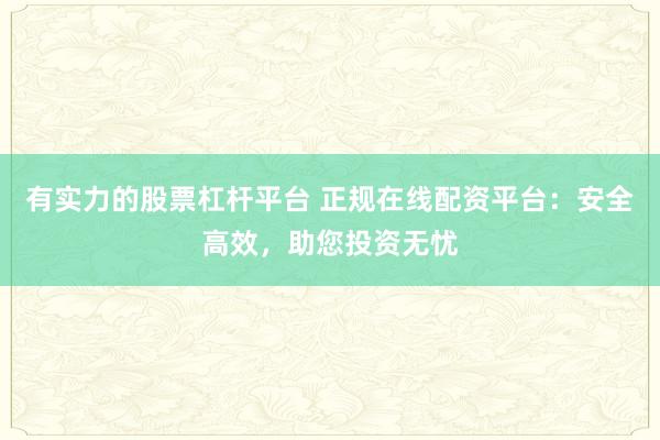 有实力的股票杠杆平台 正规在线配资平台：安全高效，助您投资无忧