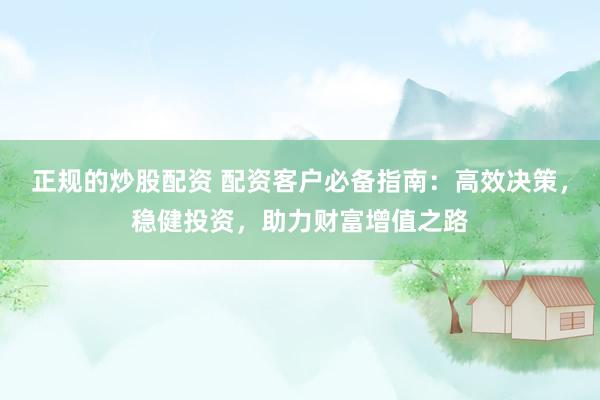 正规的炒股配资 配资客户必备指南：高效决策，稳健投资，助力财富增值之路