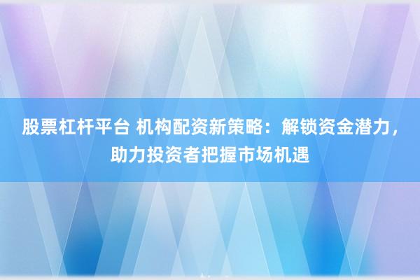 股票杠杆平台 机构配资新策略：解锁资金潜力，助力投资者把握市场机遇