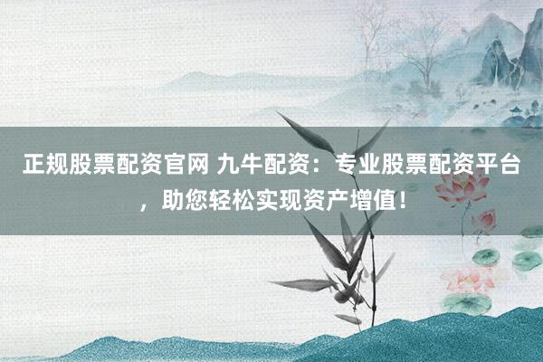 正规股票配资官网 九牛配资：专业股票配资平台，助您轻松实现资产增值！