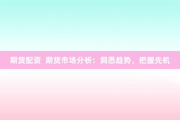期货配资  期货市场分析：洞悉趋势，把握先机