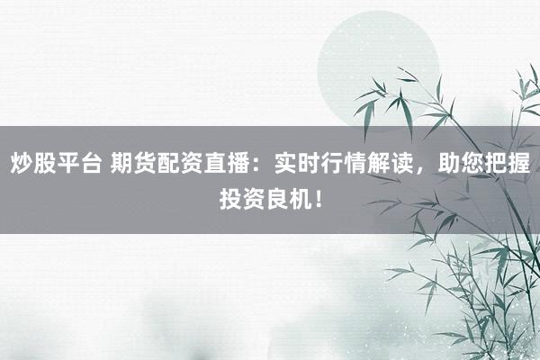 炒股平台 期货配资直播：实时行情解读，助您把握投资良机！