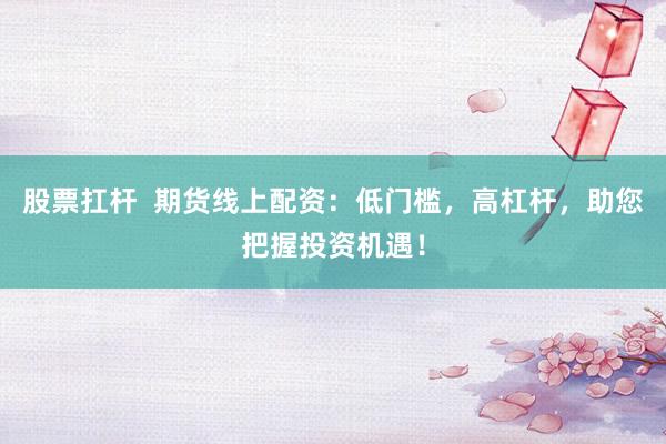 股票扛杆  期货线上配资：低门槛，高杠杆，助您把握投资机遇！