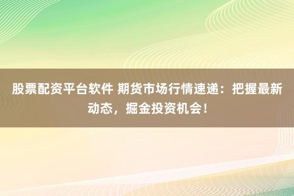 股票配资平台软件 期货市场行情速递：把握最新动态，掘金投资机会！