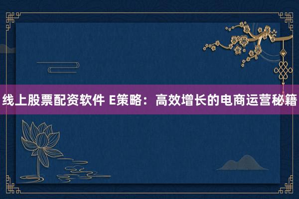 线上股票配资软件 E策略：高效增长的电商运营秘籍