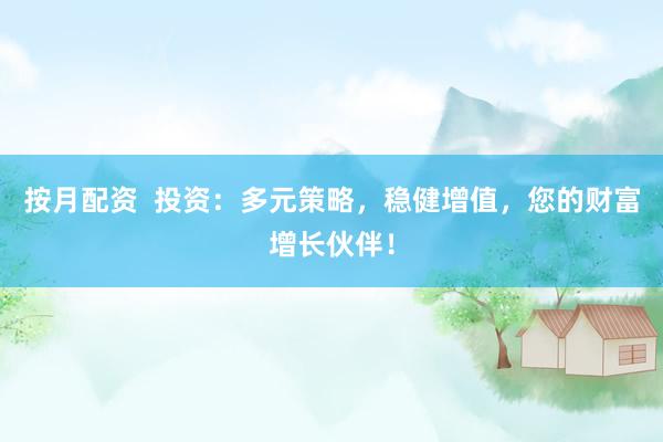 按月配资  投资：多元策略，稳健增值，您的财富增长伙伴！