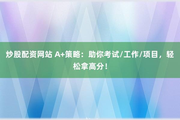 炒股配资网站 A+策略：助你考试/工作/项目，轻松拿高分！