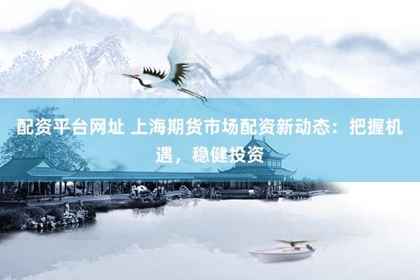 配资平台网址 上海期货市场配资新动态：把握机遇，稳健投资