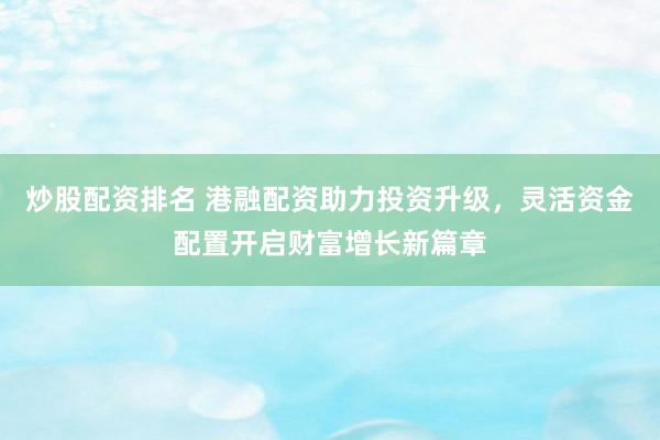 炒股配资排名 港融配资助力投资升级，灵活资金配置开启财富增长新篇章