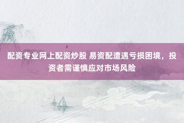 配资专业网上配资炒股 易资配遭遇亏损困境，投资者需谨慎应对市场风险