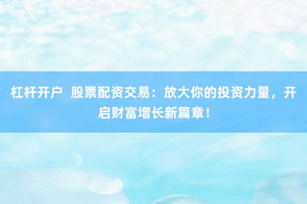 杠杆开户  股票配资交易：放大你的投资力量，开启财富增长新篇章！