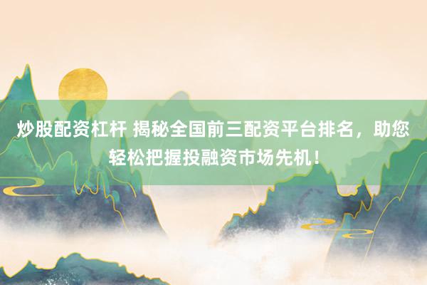 炒股配资杠杆 揭秘全国前三配资平台排名，助您轻松把握投融资市场先机！