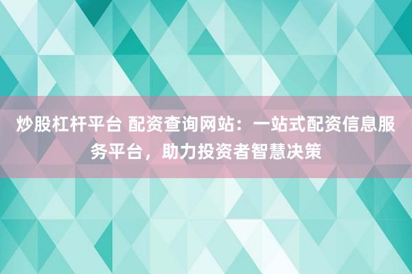 炒股杠杆平台 配资查询网站：一站式配资信息服务平台，助力投资者智慧决策