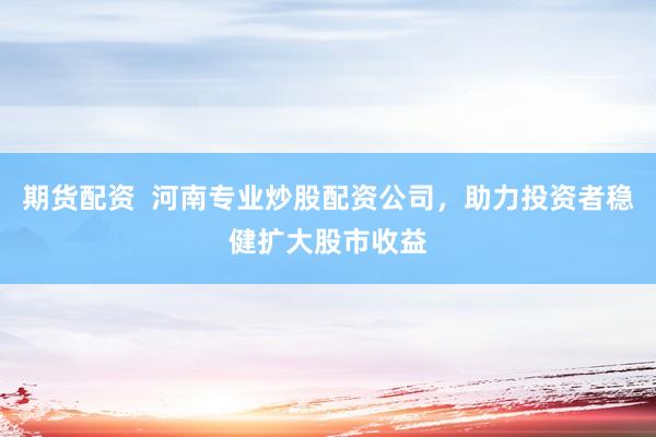期货配资  河南专业炒股配资公司，助力投资者稳健扩大股市收益
