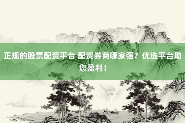 正规的股票配资平台 配资券商哪家强？优选平台助您盈利！