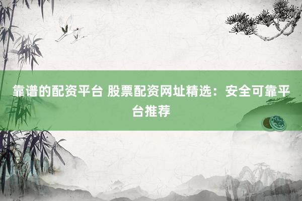 靠谱的配资平台 股票配资网址精选：安全可靠平台推荐