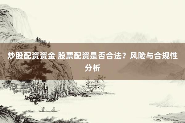 炒股配资资金 股票配资是否合法？风险与合规性分析