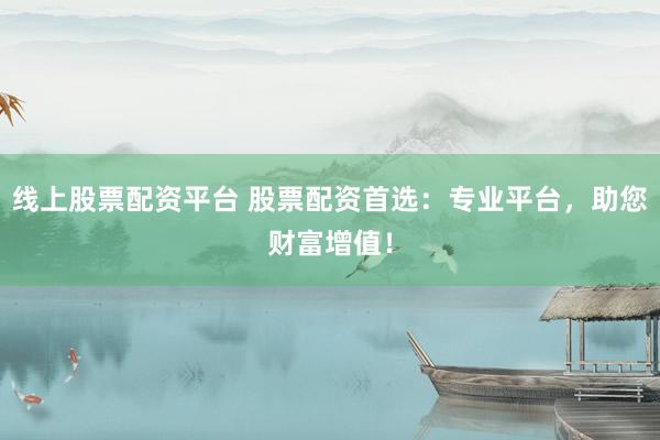 线上股票配资平台 股票配资首选：专业平台，助您财富增值！