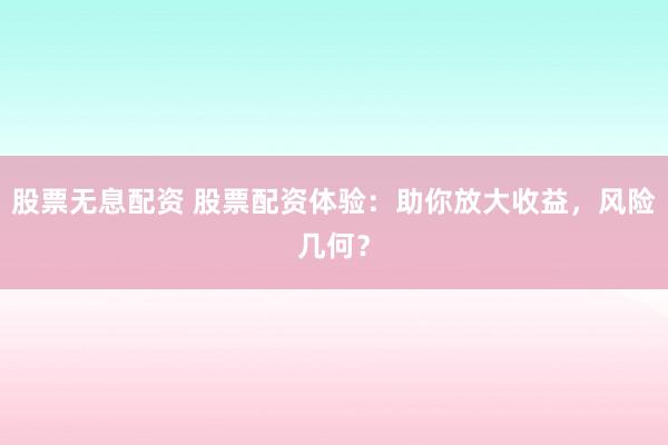 股票无息配资 股票配资体验：助你放大收益，风险几何？