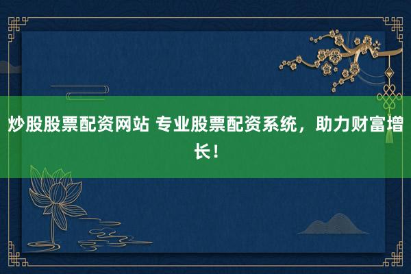 炒股股票配资网站 专业股票配资系统，助力财富增长！