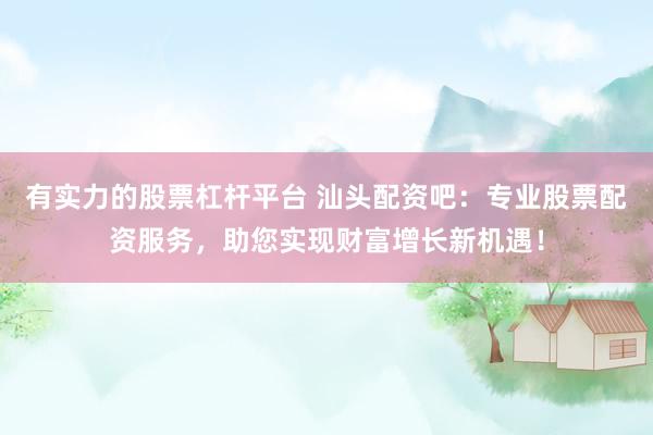 有实力的股票杠杆平台 汕头配资吧：专业股票配资服务，助您实现财富增长新机遇！