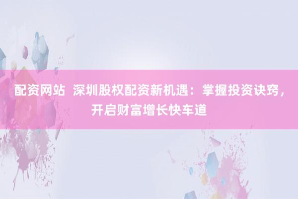 配资网站  深圳股权配资新机遇：掌握投资诀窍，开启财富增长快车道
