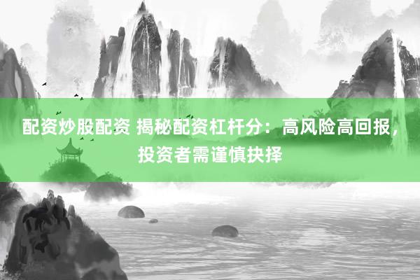 配资炒股配资 揭秘配资杠杆分：高风险高回报，投资者需谨慎抉择