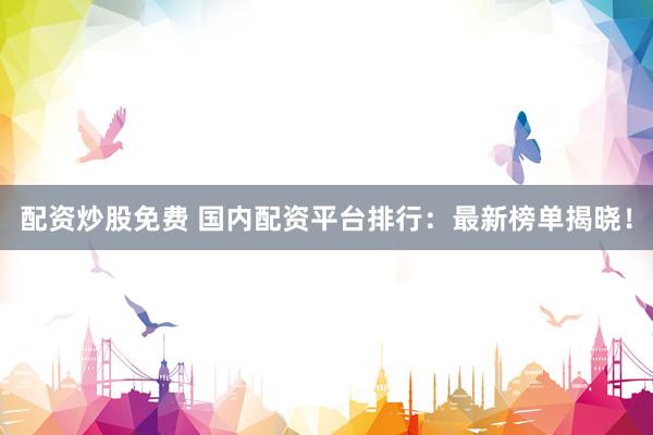 配资炒股免费 国内配资平台排行：最新榜单揭晓！