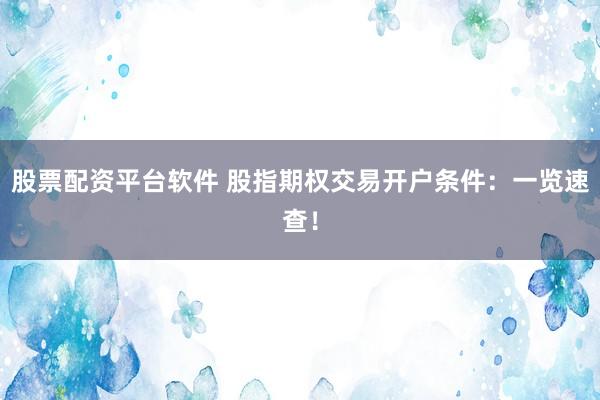 股票配资平台软件 股指期权交易开户条件：一览速查！