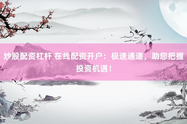 炒股配资杠杆 在线配资开户：极速通道，助您把握投资机遇！