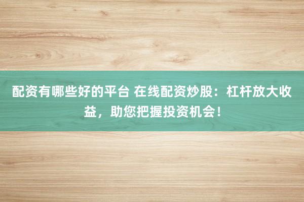 配资有哪些好的平台 在线配资炒股：杠杆放大收益，助您把握投资机会！