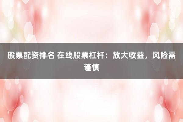 股票配资排名 在线股票杠杆：放大收益，风险需谨慎