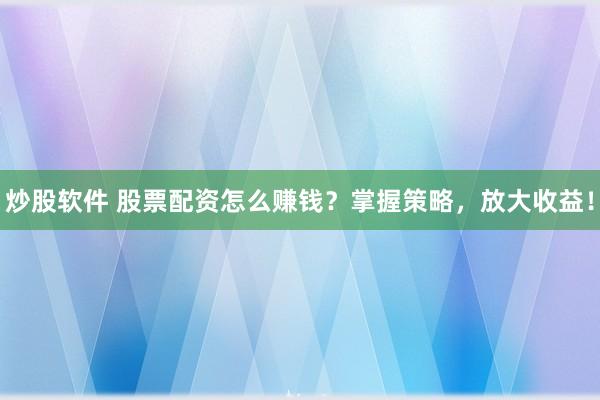 炒股软件 股票配资怎么赚钱？掌握策略，放大收益！