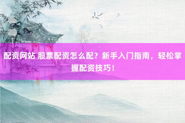 配资网站 股票配资怎么配？新手入门指南，轻松掌握配资技巧！