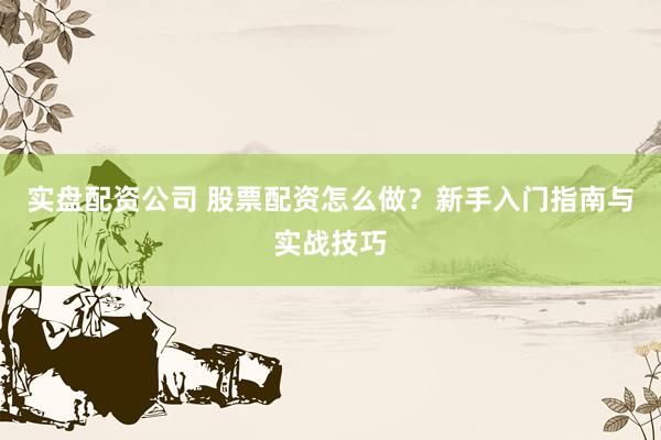 实盘配资公司 股票配资怎么做？新手入门指南与实战技巧