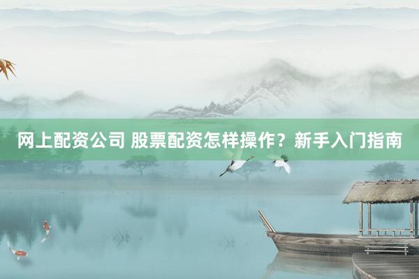 网上配资公司 股票配资怎样操作？新手入门指南
