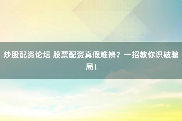 炒股配资论坛 股票配资真假难辨？一招教你识破骗局！