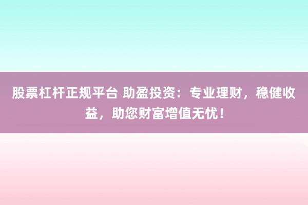 股票杠杆正规平台 助盈投资：专业理财，稳健收益，助您财富增值无忧！