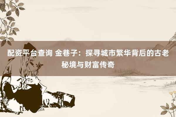 配资平台查询 金巷子：探寻城市繁华背后的古老秘境与财富传奇