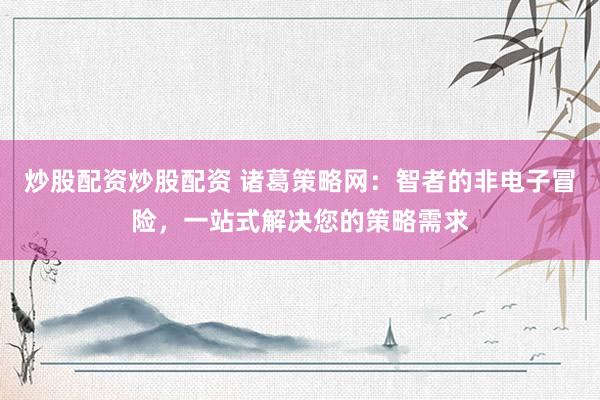 炒股配资炒股配资 诸葛策略网：智者的非电子冒险，一站式解决您的策略需求