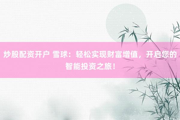 炒股配资开户 雪球：轻松实现财富增值，开启您的智能投资之旅！