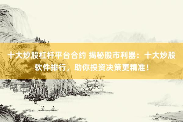 十大炒股杠杆平台合约 揭秘股市利器：十大炒股软件排行，助你投资决策更精准！
