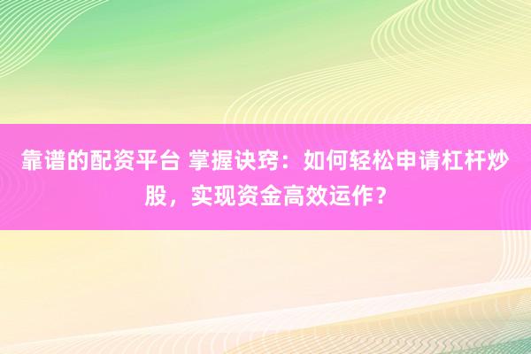 靠谱的配资平台 掌握诀窍：如何轻松申请杠杆炒股，实现资金高效运作？