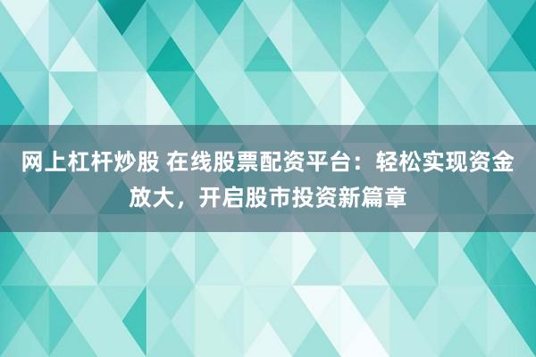 网上杠杆炒股 在线股票配资平台：轻松实现资金放大，开启股市投资新篇章
