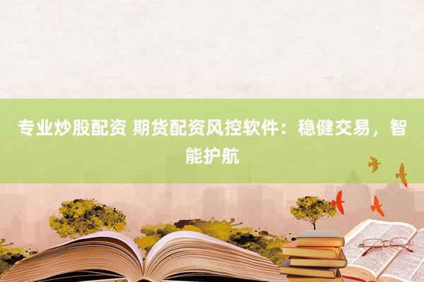 专业炒股配资 期货配资风控软件：稳健交易，智能护航