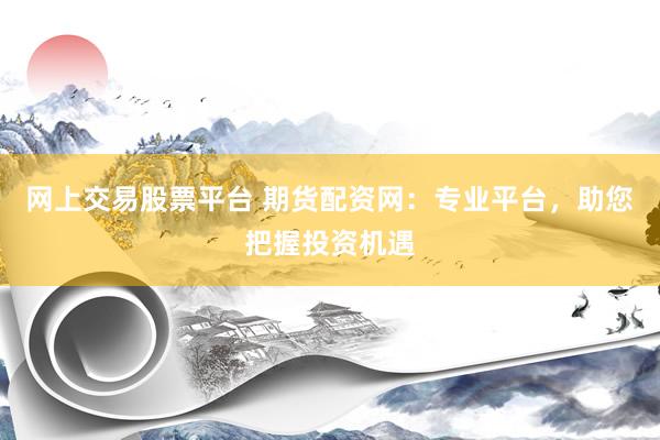 网上交易股票平台 期货配资网：专业平台，助您把握投资机遇