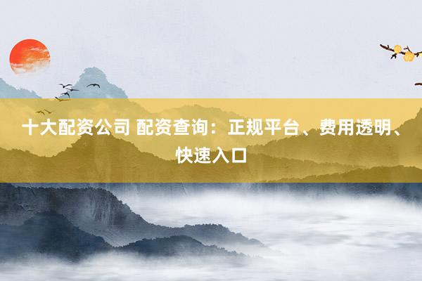 十大配资公司 配资查询：正规平台、费用透明、快速入口