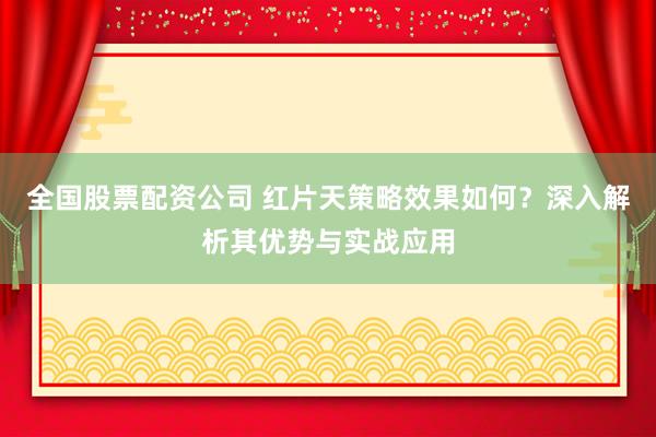 全国股票配资公司 红片天策略效果如何？深入解析其优势与实战应用